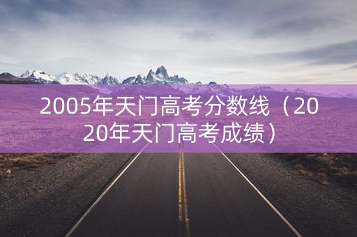 2005年天门高考分数线（2020年天门高考成绩）