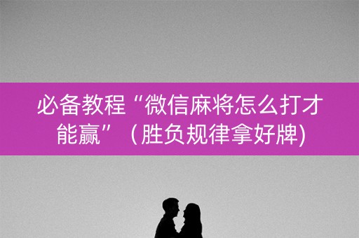 必备教程“微信麻将怎么打才能赢”（胜负规律拿好牌)