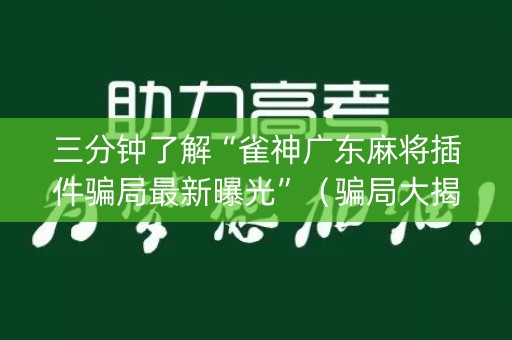 三分钟了解“雀神广东麻将插件骗局最新曝光”（骗局大揭秘)