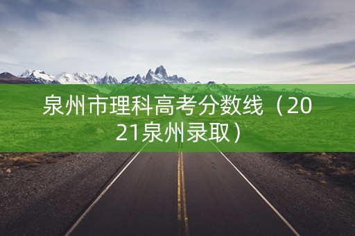 泉州市理科高考分数线（2021泉州录取）
