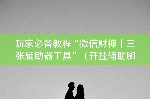 玩家必备教程“微信财神十三张辅助器工具”（开挂辅助脚本)