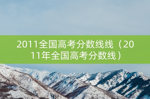 2011全国高考分数线线（2011年全国高考分数线）