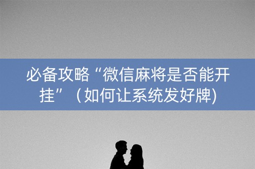 必备攻略“微信麻将是否能开挂”（如何让系统发好牌)