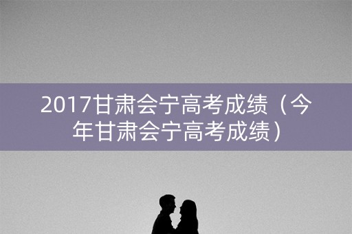 2017甘肃会宁高考成绩（今年甘肃会宁高考成绩）