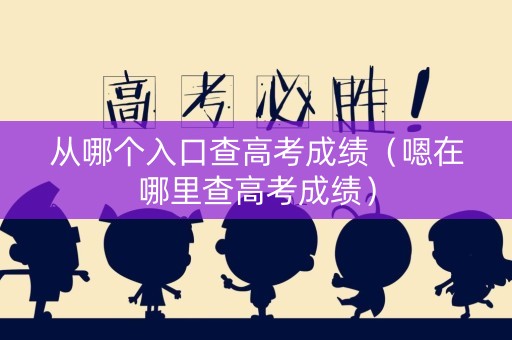 从哪个入口查高考成绩（嗯在哪里查高考成绩）