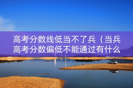 高考分数线低当不了兵（当兵高考分数偏低不能通过有什么办法）