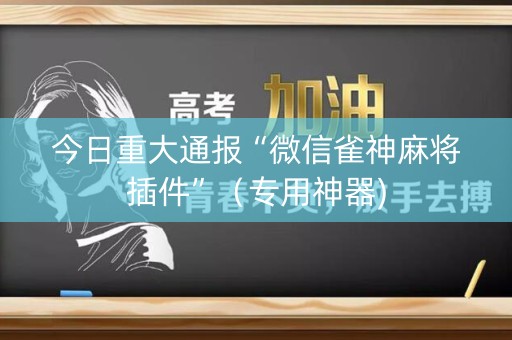 今日重大通报“微信雀神麻将插件”（专用神器)