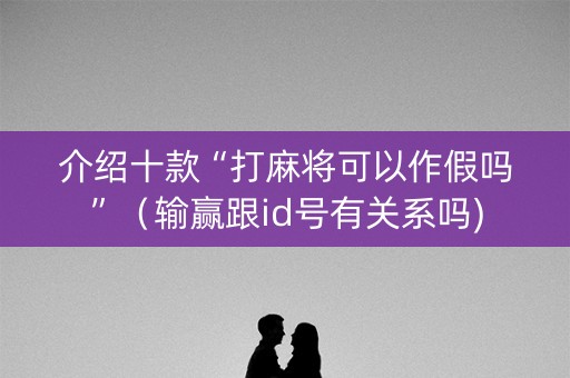 介绍十款“打麻将可以作假吗”（输赢跟id号有关系吗)