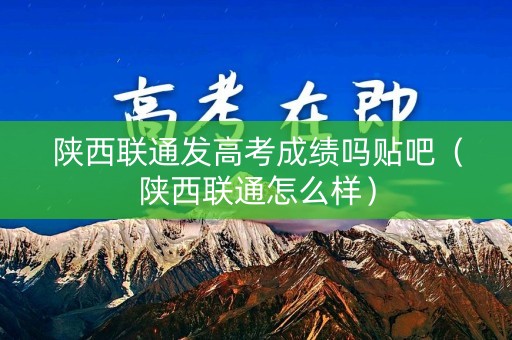 陕西联通发高考成绩吗贴吧（陕西联通怎么样）