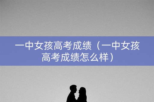 一中女孩高考成绩（一中女孩高考成绩怎么样）