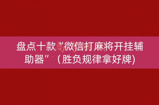盘点十款“微信打麻将开挂辅助器”（胜负规律拿好牌)