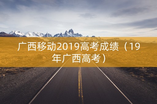 广西移动2019高考成绩（19年广西高考）
