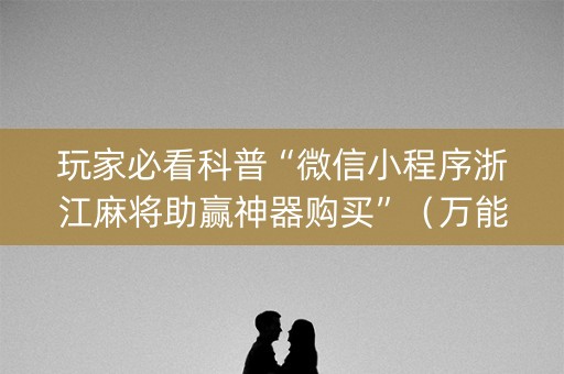 玩家必看科普“微信小程序浙江麻将助赢神器购买”（万能开挂器)
