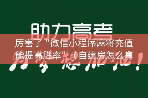 厉害了“微信小程序麻将充值能提高胜率”（自建房怎么拿好牌)