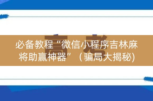 必备教程“微信小程序吉林麻将助赢神器”（骗局大揭秘)