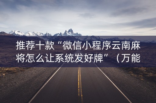 推荐十款“微信小程序云南麻将怎么让系统发好牌”（万能开挂器)