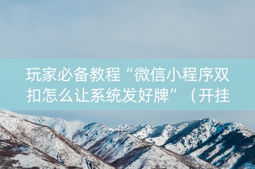 玩家必备教程“微信小程序双扣怎么让系统发好牌”（开挂神器下载)