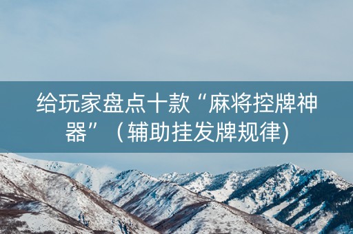 给玩家盘点十款“麻将控牌神器”（辅助挂发牌规律)