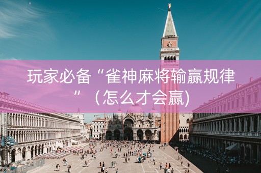 玩家必备“雀神麻将输赢规律”（怎么才会赢)