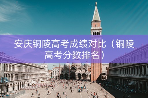 安庆铜陵高考成绩对比（铜陵高考分数排名）
