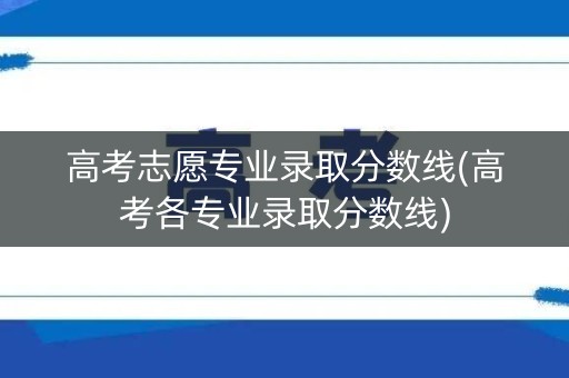 高考志愿专业录取分数线(高考各专业录取分数线)