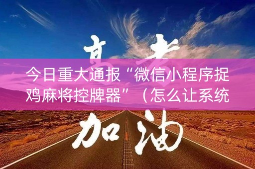 今日重大通报“微信小程序捉鸡麻将控牌器”（怎么让系统给你发好牌)