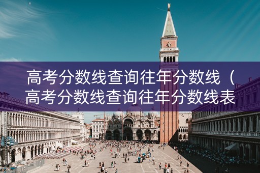 高考分数线查询往年分数线（高考分数线查询往年分数线表）