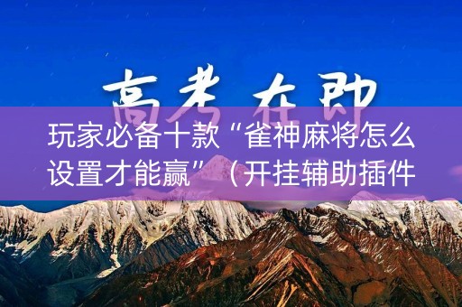 玩家必备十款“雀神麻将怎么设置才能赢”（开挂辅助插件)