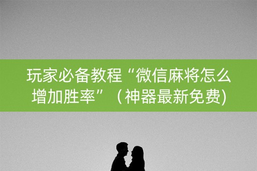 玩家必备教程“微信麻将怎么增加胜率”（神器最新免费)