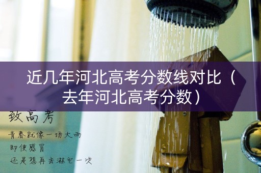 近几年河北高考分数线对比（去年河北高考分数）