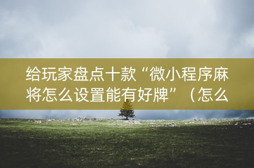 给玩家盘点十款“微小程序麻将怎么设置能有好牌”（怎么控制输赢)