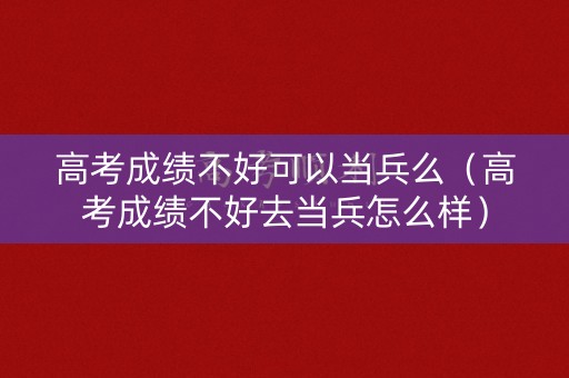 高考成绩不好可以当兵么（高考成绩不好去当兵怎么样）