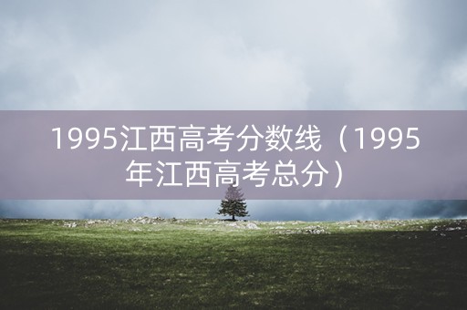 1995江西高考分数线（1995年江西高考总分）