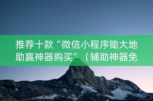 推荐十款“微信小程序锄大地助赢神器购买”（辅助神器免费)