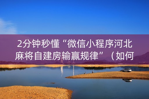 2分钟秒懂“微信小程序河北麻将自建房输赢规律”（如何提高胜率)