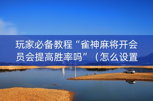 玩家必备教程“雀神麻将开会员会提高胜率吗”（怎么设置能有好牌)