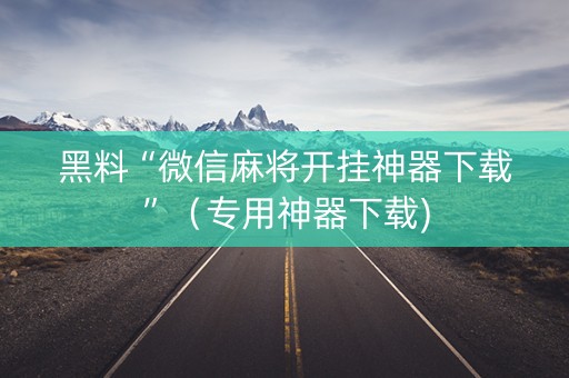 黑料“微信麻将开挂神器下载”（专用神器下载)
