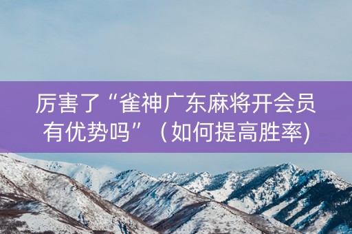 详细阅读:厉害了“雀神广东麻将开会员有优势吗”(如何提高胜率) 厉害了“雀神广东麻将开会员有优势吗”(如何提高胜率)