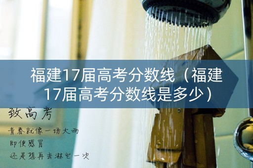 福建17届高考分数线（福建17届高考分数线是多少）