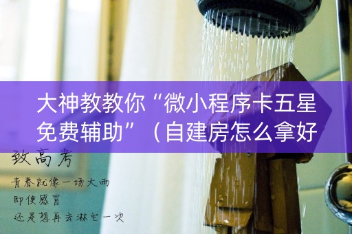 大神教教你“微小程序卡五星免费辅助”（自建房怎么拿好牌)
