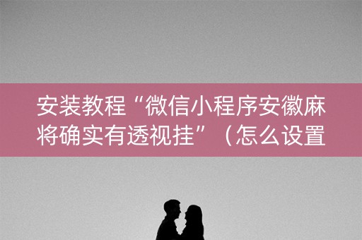 安装教程“微信小程序安徽麻将确实有透视挂”（怎么设置才能赢)