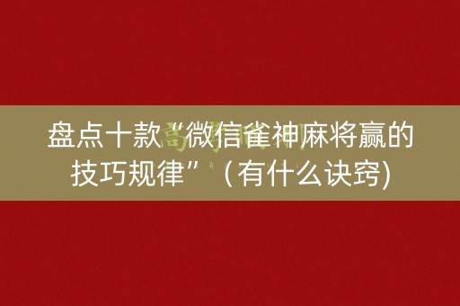 盘点十款“微信雀神麻将赢的技巧规律”（有什么诀窍)