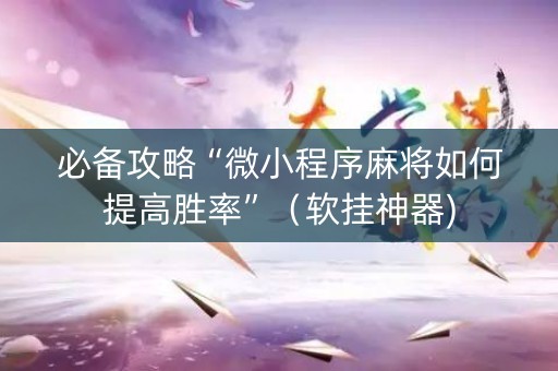 必备攻略“微小程序麻将如何提高胜率”（软挂神器)