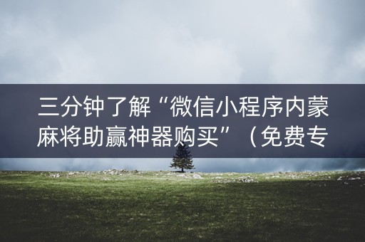 三分钟了解“微信小程序内蒙麻将助赢神器购买”（免费专用神器)