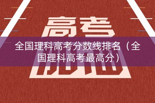 全国理科高考分数线排名（全国理科高考最高分）