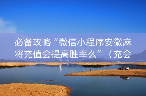 必备攻略“微信小程序安徽麻将充值会提高胜率么”（充会员胜率高)