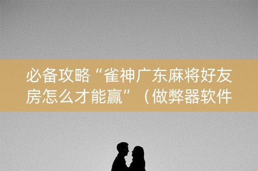 必备攻略“雀神广东麻将好友房怎么才能赢”（做弊器软件下载)