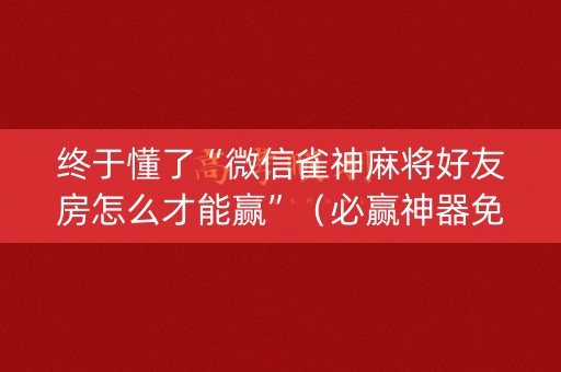 终于懂了“微信雀神麻将好友房怎么才能赢”（必赢神器免费安装)
