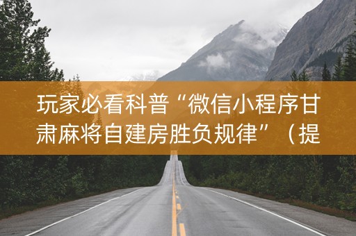 玩家必看科普“微信小程序甘肃麻将自建房胜负规律”（提高胜率技巧)