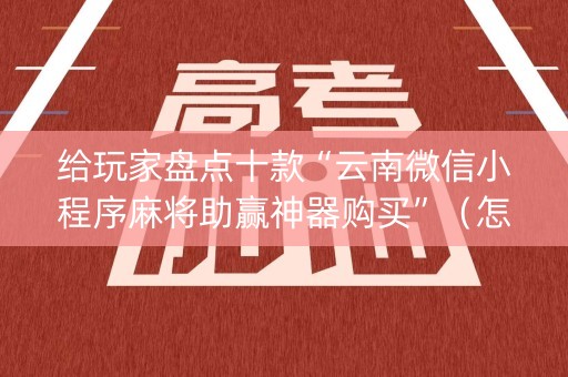 给玩家盘点十款“云南微信小程序麻将助赢神器购买”（怎么让系统给你发好牌)